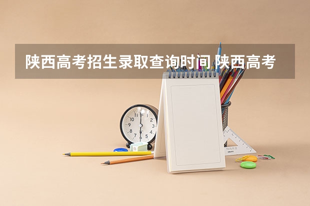 陕西高考招生录取查询时间 陕西高考提前批录取时间？