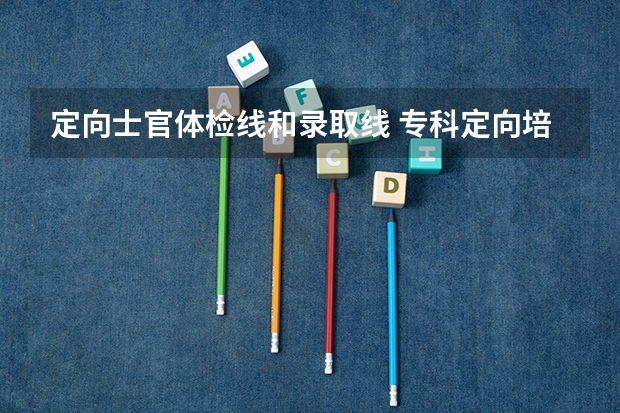 定向士官体检线和录取线 专科定向培养军士体检要求