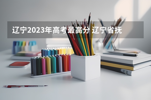辽宁2023年高考最高分 辽宁省抚顺石油大学专升本的报名时间