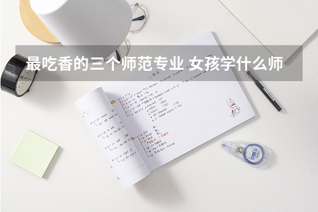 最吃香的三个师范专业 女孩学什么师范类专业好