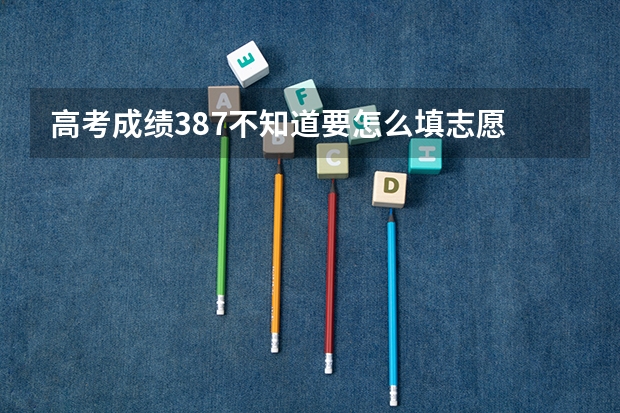 高考成绩387不知道要怎么填志愿