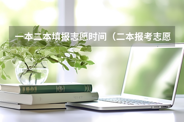 一本二本填报志愿时间（二本报考志愿的时间）