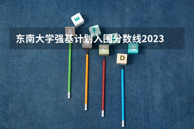 东南大学强基计划入围分数线2023（东南大学研究生录取分数线）