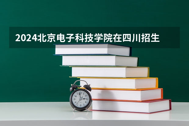 2024北京电子科技学院在四川招生计划（招生人数）