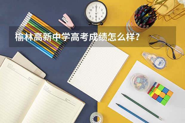 榆林高新中学高考成绩怎么样?