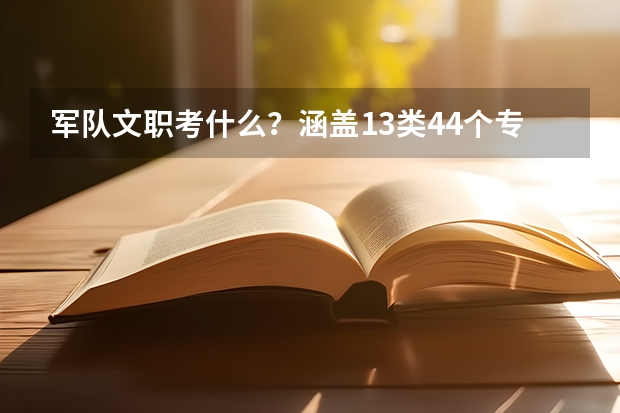军队文职考什么？涵盖13类44个专业