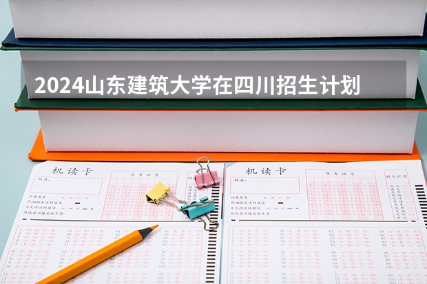 2024山东建筑大学在四川招生计划（招生人数）