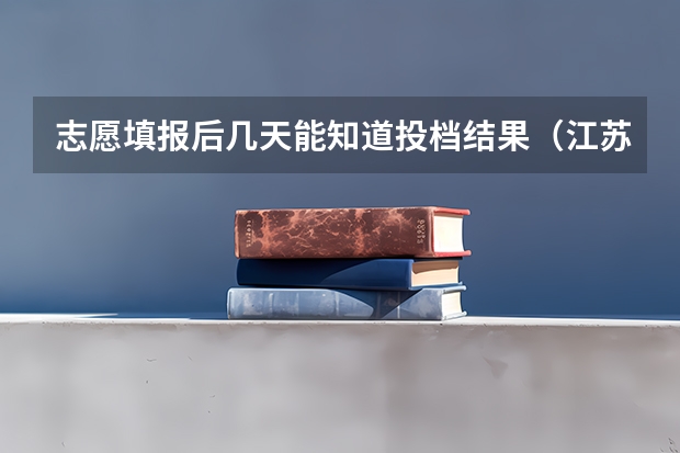 志愿填报后几天能知道投档结果（江苏高考录取几次）