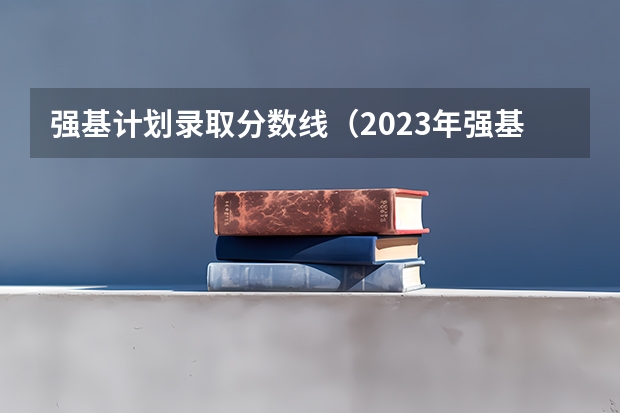强基计划录取分数线（2023年强基计划入围分数线）