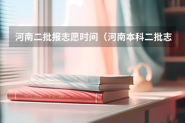 河南二批报志愿时间（河南本科二批志愿填报时间）