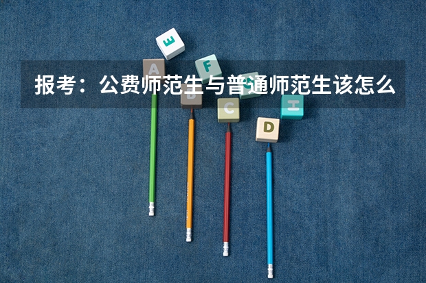 报考：公费师范生与普通师范生该怎么选，各有哪些优劣势？