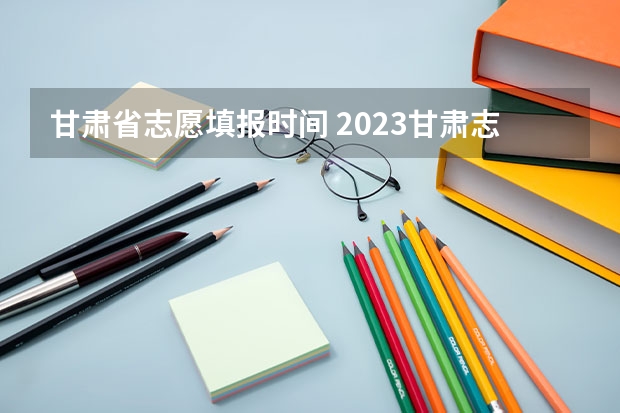 甘肃省志愿填报时间 2023甘肃志愿填报时间一览表