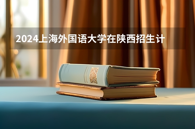 2024上海外国语大学在陕西招生计划（招生人数）