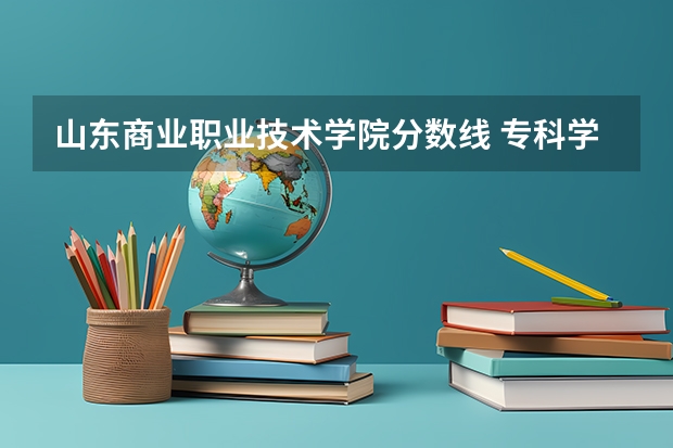 山东商业职业技术学院分数线 专科学校录取分数线2023