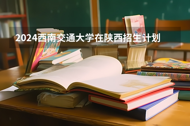 2024西南交通大学在陕西招生计划（招生人数）