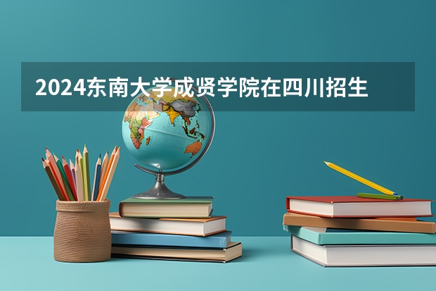 2024东南大学成贤学院在四川招生计划（招生人数）