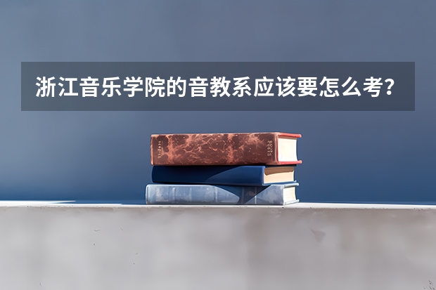 浙江音乐学院的音教系应该要怎么考?