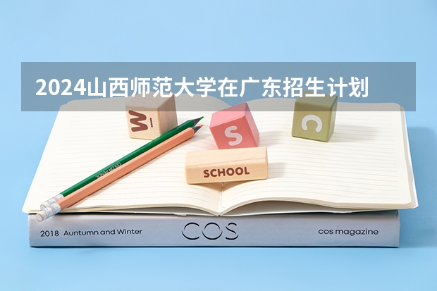 2024山西师范大学在广东招生计划（招生人数）