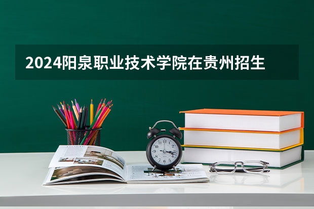 2024阳泉职业技术学院在贵州招生计划（招生人数）