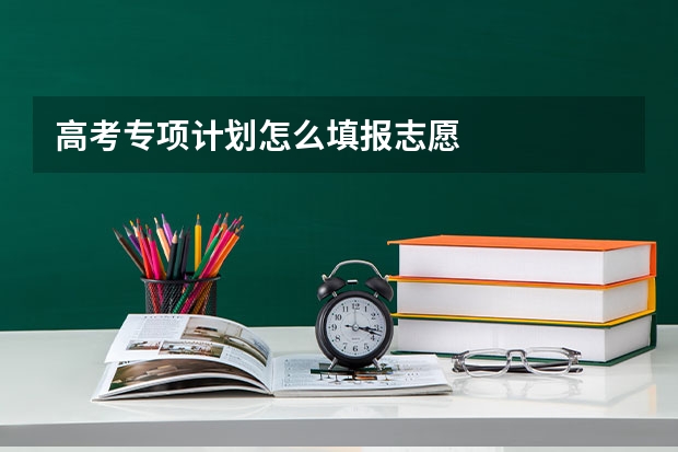 高考专项计划怎么填报志愿