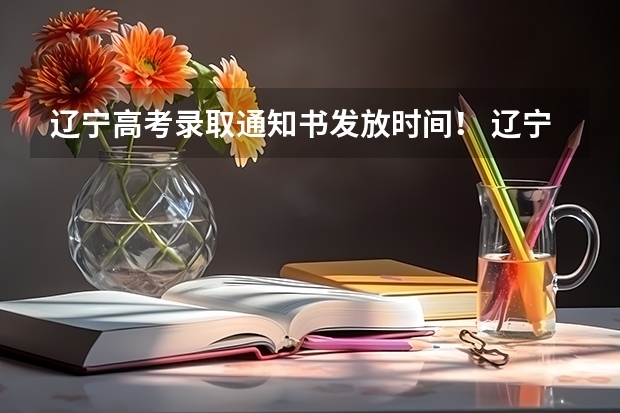 辽宁高考录取通知书发放时间! 辽宁省高考录取时间
