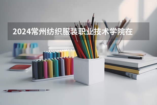 2024常州纺织服装职业技术学院在贵州招生计划（招生人数）