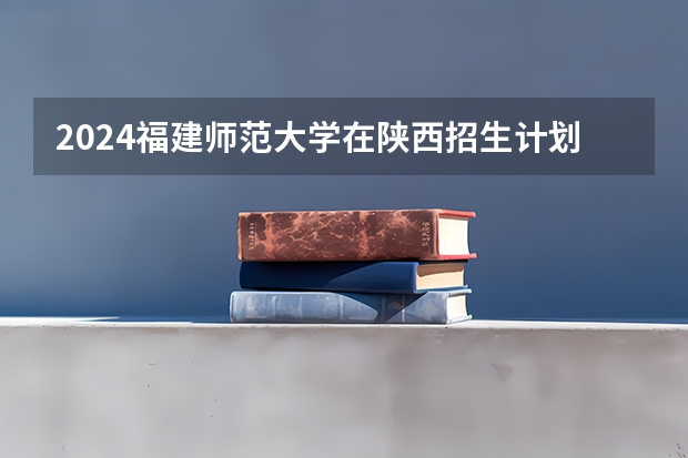 2024福建师范大学在陕西招生计划（招生人数）