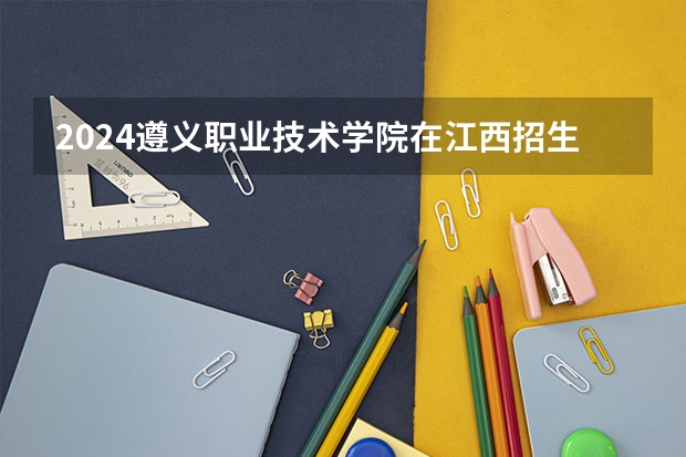 2024遵义职业技术学院在江西招生计划（招生人数）
