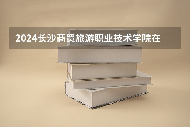 2024长沙商贸旅游职业技术学院在江西招生计划（招生人数）