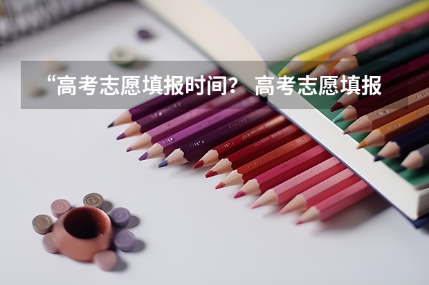 “高考志愿填报时间？ 高考志愿填报时间和截止时间2023