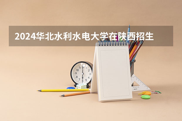 2024华北水利水电大学在陕西招生计划（招生人数）