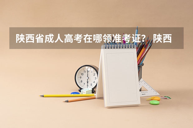 陕西省成人高考在哪领准考证? 陕西省汉中市高考准考证号前7位?