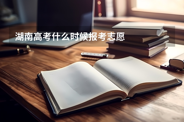 湖南高考什么时候报考志愿