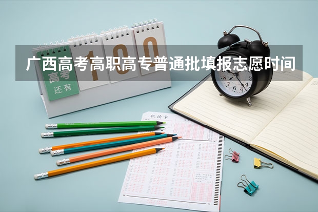 广西高考高职高专普通批填报志愿时间是什么时候？
