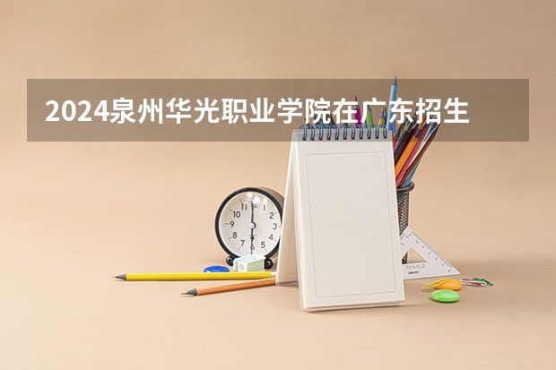 2024泉州华光职业学院在广东招生计划（招生人数）
