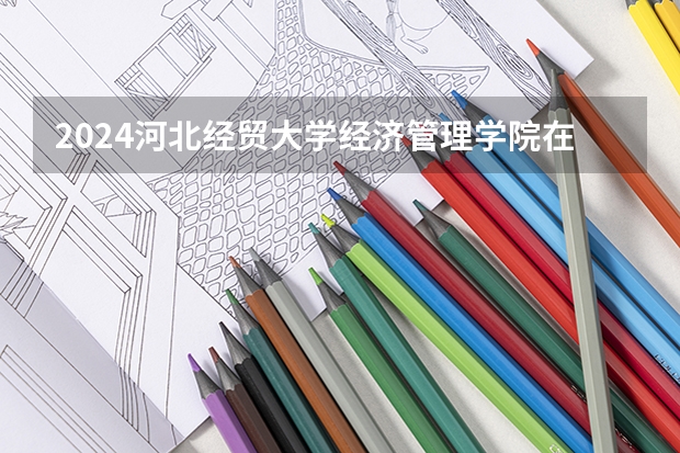 2024河北经贸大学经济管理学院在江西招生计划（招生人数）