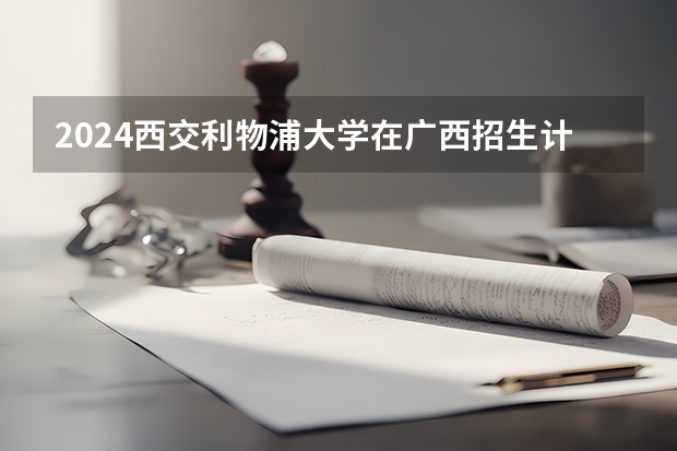 2024西交利物浦大学在广西招生计划（招生人数）