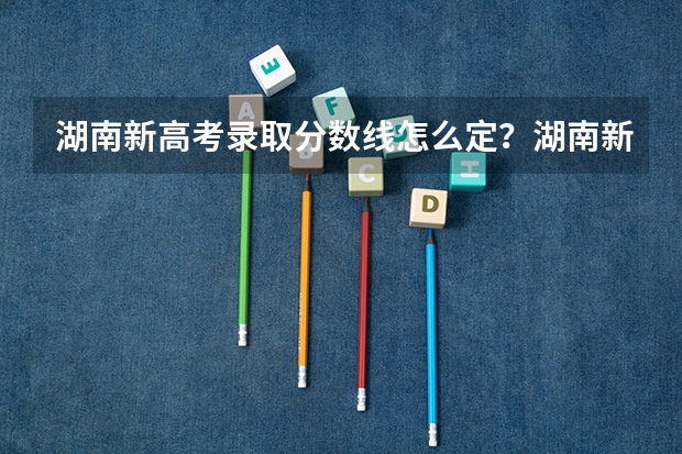 湖南新高考录取分数线怎么定？湖南新高考院校专业组是什么意思？