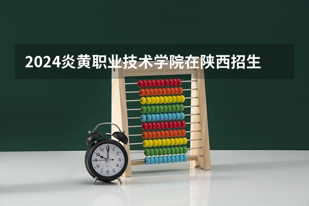 2024炎黄职业技术学院在陕西招生计划（招生人数）