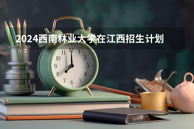 2024西南林业大学在江西招生计划（招生人数）