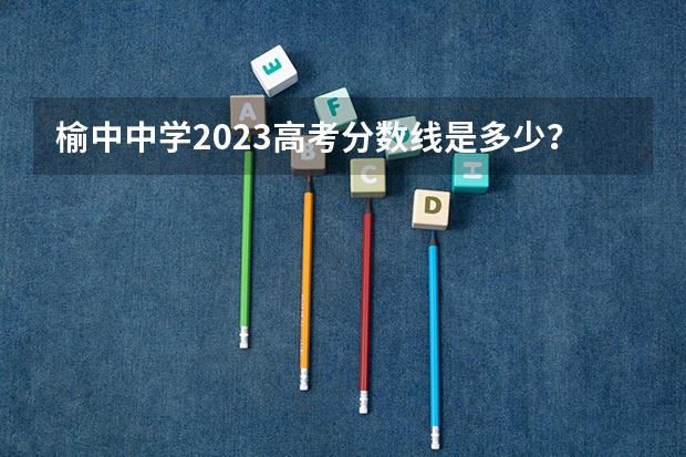 榆中中学2023高考分数线是多少？