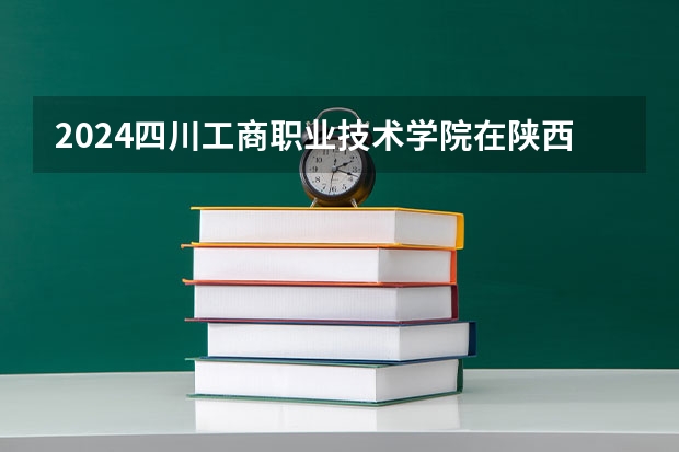 2024四川工商职业技术学院在陕西招生计划（招生人数）