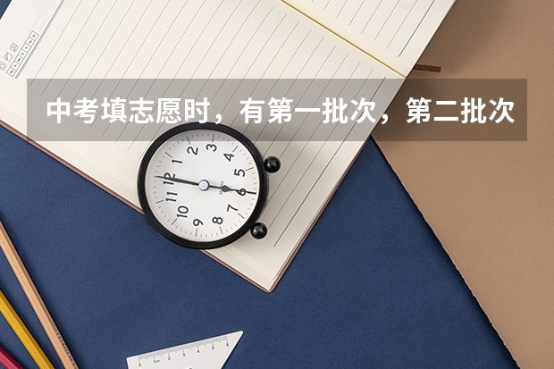 中考填志愿时，有第一批次，第二批次和第三批次，批次是什么意思？