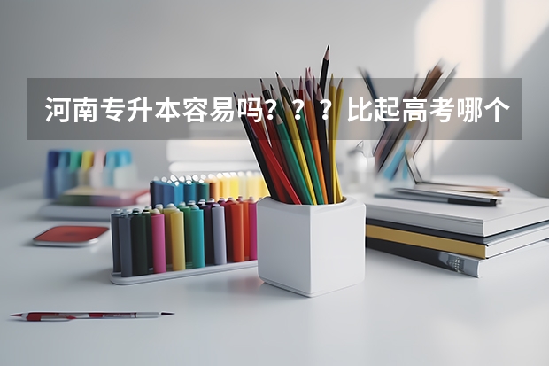 河南专升本容易吗？？？比起高考哪个容易？？？