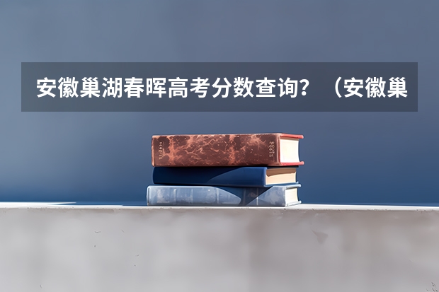 安徽巢湖春晖高考分数查询？（安徽巢湖春晖高考分数查询？）
