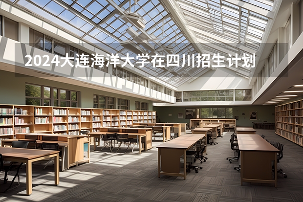 2024大连海洋大学在四川招生计划（招生人数）