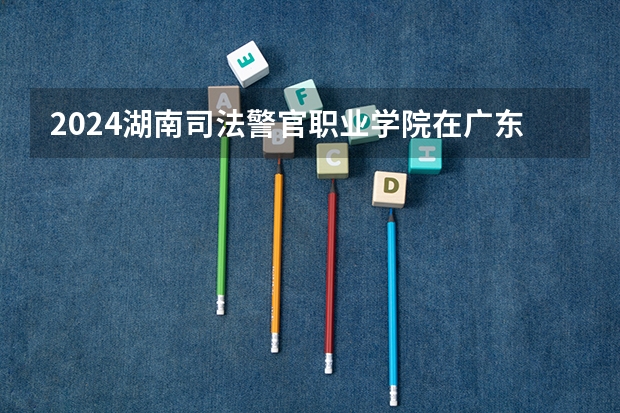 2024湖南司法警官职业学院在广东招生计划（招生人数）