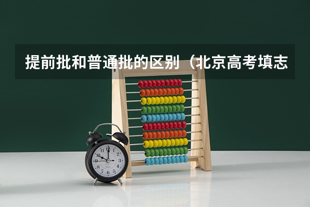 提前批和普通批的区别(北京高考填志愿问题:提前批和一批可以报几个学校,是分数优先还是顺序优先?)