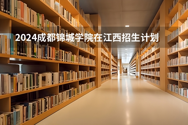 2024成都锦城学院在江西招生计划（招生人数）