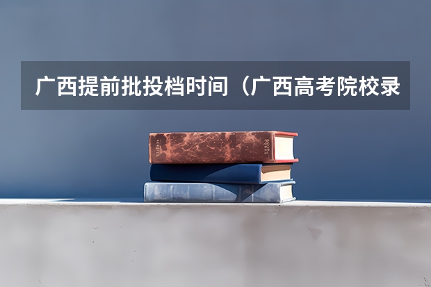 广西提前批投档时间(广西高考院校录取情况)